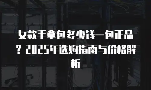 女款手拿包多少钱一包正品？2025年选购指南与价格解析
