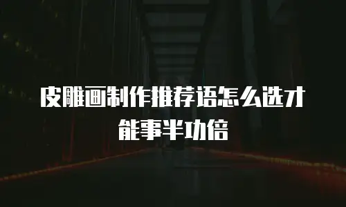 皮雕画制作推荐语怎么选才能事半功倍
