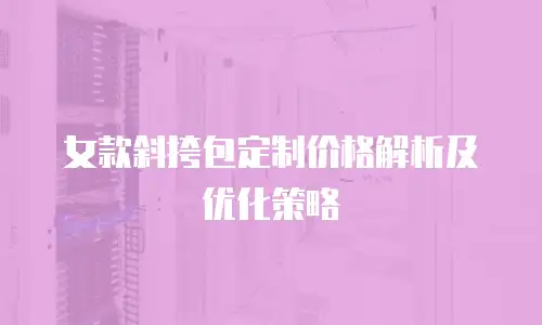 女款斜挎包定制价格解析及优化策略