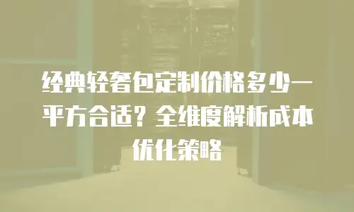 经典轻奢包定制价格多少一平方合适？全维度解析成本优化策略