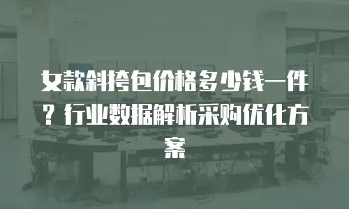 女款斜挎包价格多少钱一件？行业数据解析采购优化方案