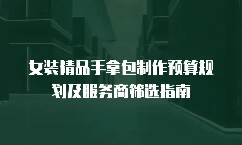女装精品手拿包制作预算规划及服务商筛选指南