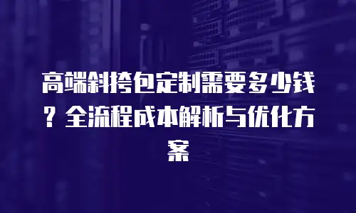 高端斜挎包定制需要多少钱？全流程成本解析与优化方案