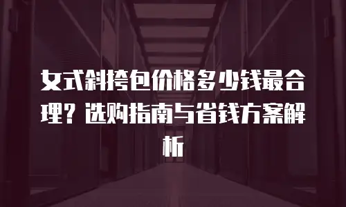 女式斜挎包价格多少钱最合理？选购指南与省钱方案解析