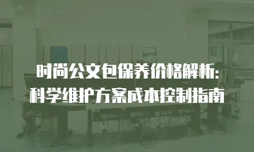 时尚公文包保养价格解析：科学维护方案成本控制指南