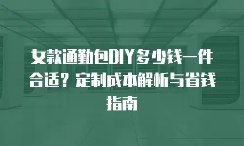 女款通勤包DIY多少钱一件合适？定制成本解析与省钱指南