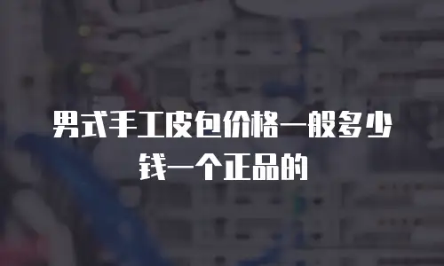 男式手工皮包价格一般多少钱一个正品的