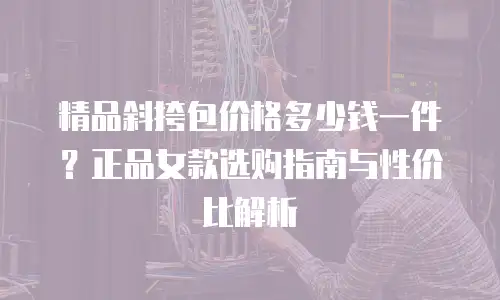 精品斜挎包价格多少钱一件？正品女款选购指南与性价比解析