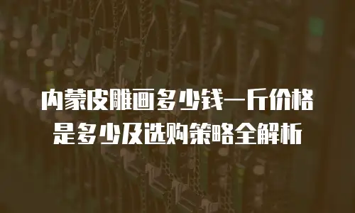 内蒙皮雕画多少钱一斤价格是多少及选购策略全解析