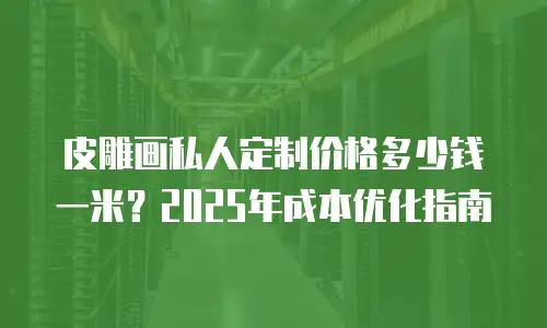 皮雕画私人定制价格多少钱一米？2025年成本优化指南