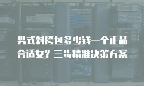 男式斜挎包多少钱一个正品合适女？三步精准决策方案