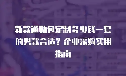 新款通勤包定制多少钱一套的男款合适？企业采购实用指南