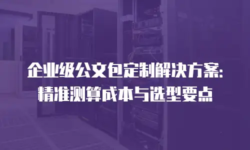 企业级公文包定制解决方案：精准测算成本与选型要点