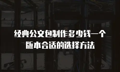 经典公文包制作多少钱一个版本合适的选择方法