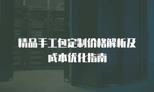 精品手工包定制价格解析及成本优化指南