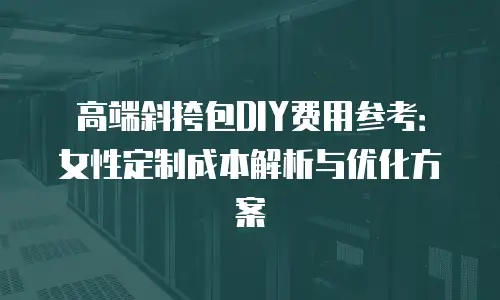 高端斜挎包DIY费用参考：女性定制成本解析与优化方案