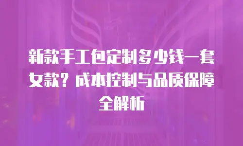 新款手工包定制多少钱一套女款？成本控制与品质保障全解析