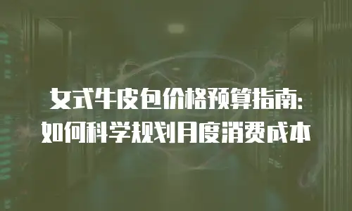 女式牛皮包价格预算指南：如何科学规划月度消费成本