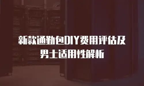 新款通勤包DIY费用评估及男士适用性解析