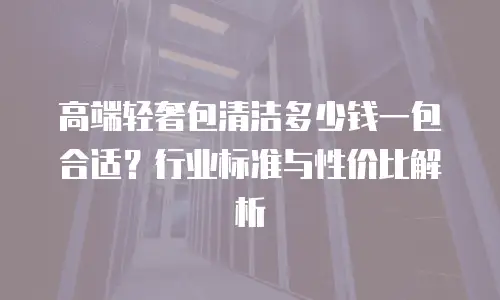 高端轻奢包清洁多少钱一包合适？行业标准与性价比解析