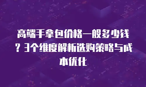 高端手拿包价格一般多少钱？3个维度解析选购策略与成本优化