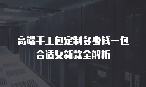 高端手工包定制多少钱一包合适女新款全解析