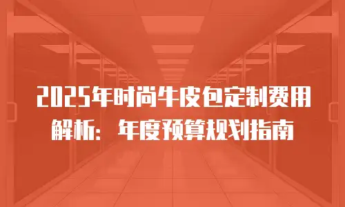 2025年时尚牛皮包定制费用解析：年度预算规划指南