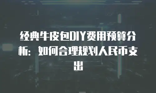 经典牛皮包DIY费用预算分析：如何合理规划人民币支出