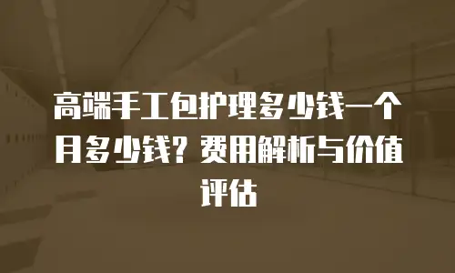 高端手工包护理多少钱一个月多少钱？费用解析与价值评估