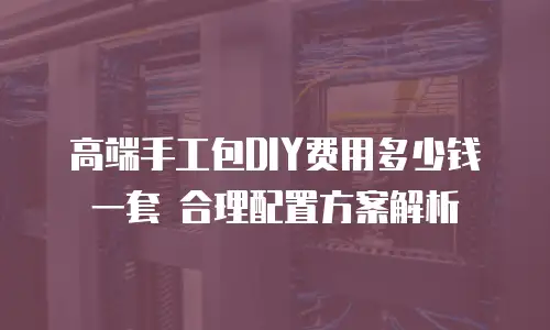 高端手工包DIY费用多少钱一套 合理配置方案解析
