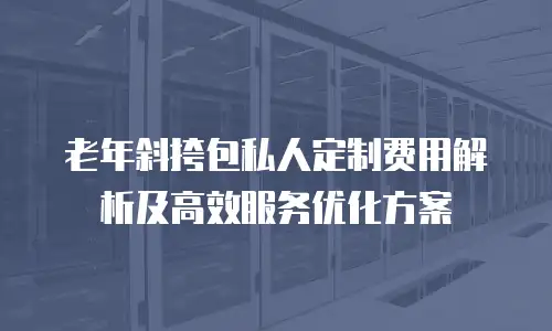 老年斜挎包私人定制费用解析及高效服务优化方案