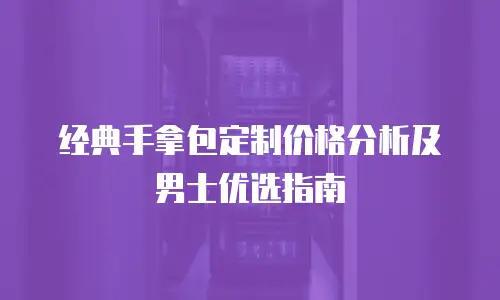 经典手拿包定制价格分析及男士优选指南