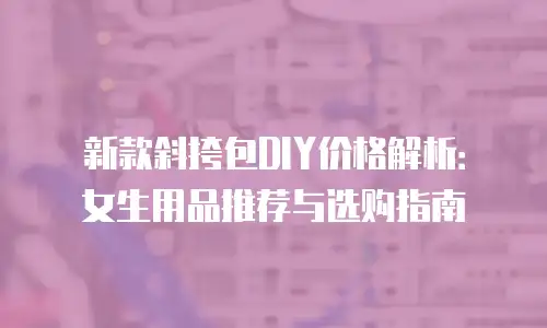 新款斜挎包DIY价格解析：女生用品推荐与选购指南