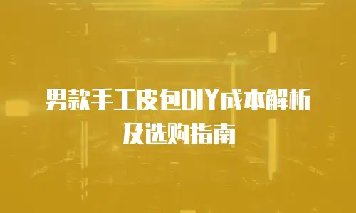 男款手工皮包DIY成本解析及选购指南