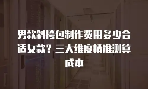 男款斜挎包制作费用多少合适女款？三大维度精准测算成本