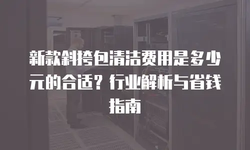 新款斜挎包清洁费用是多少元的合适？行业解析与省钱指南