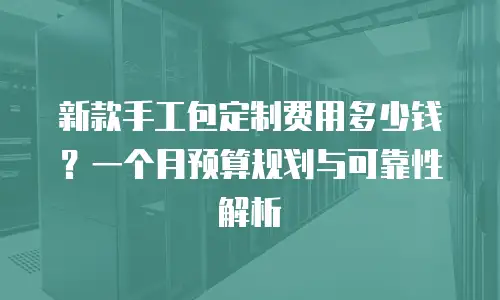 新款手工包定制费用多少钱？一个月预算规划与可靠性解析