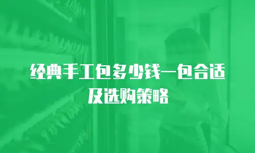 经典手工包多少钱一包合适及选购策略
