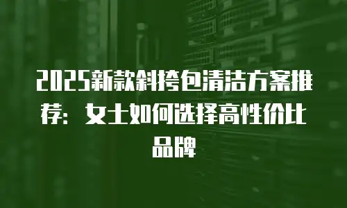 2025新款斜挎包清洁方案推荐：女士如何选择高性价比品牌