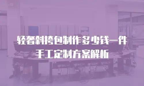 轻奢斜挎包制作多少钱一件 手工定制方案解析