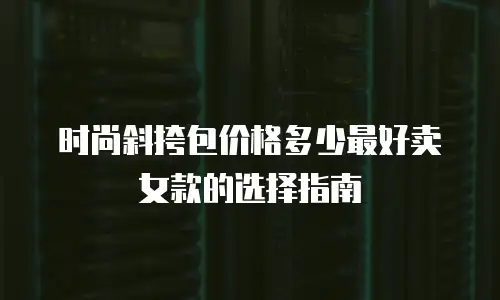 时尚斜挎包价格多少最好卖女款的选择指南