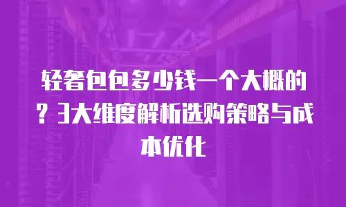 轻奢包包多少钱一个大概的？3大维度解析选购策略与成本优化
