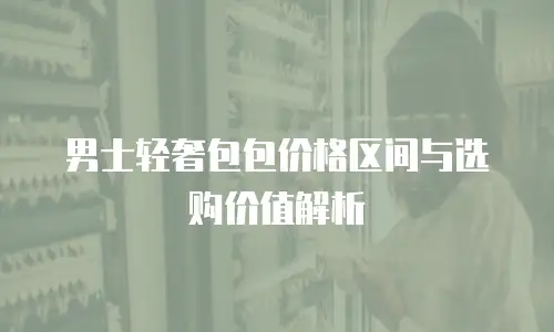 男士轻奢包包价格区间与选购价值解析