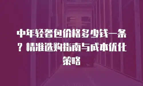 中年轻奢包价格多少钱一条？精准选购指南与成本优化策略