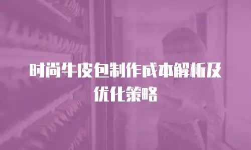 时尚牛皮包制作成本解析及优化策略