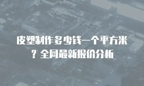 皮塑制作多少钱一个平方米？全网最新报价分析