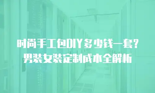 时尚手工包DIY多少钱一套？男装女装定制成本全解析
