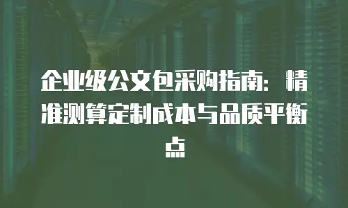 企业级公文包采购指南：精准测算定制成本与品质平衡点
