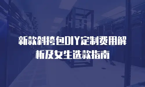 新款斜挎包DIY定制费用解析及女生选款指南