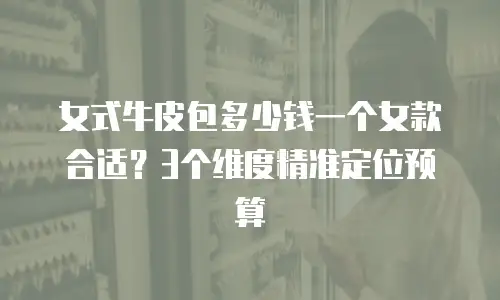 女式牛皮包多少钱一个女款合适？3个维度精准定位预算